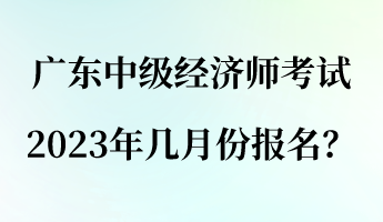 廣東中級(jí)經(jīng)濟(jì)師考試2023年幾月份報(bào)名？