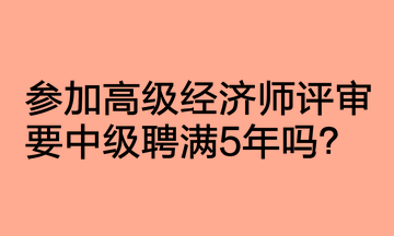 參加高級經(jīng)濟師評審要中級聘滿5年嗎？