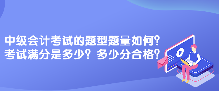 中級會計考試的題型題量如何？考試滿分是多少？多少分合格？