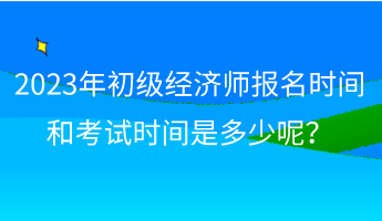 2023年初級經(jīng)濟(jì)師報名時間和考試時間是多少呢？