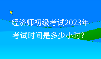 經(jīng)濟師初級考試2023年考試時間是多少小時？