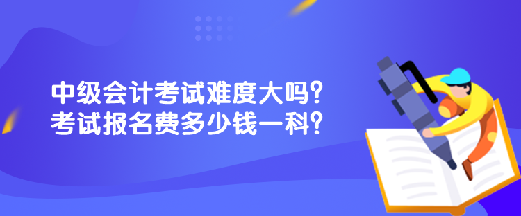 中級會計(jì)考試難度大嗎？考試報(bào)名費(fèi)多少錢一科？