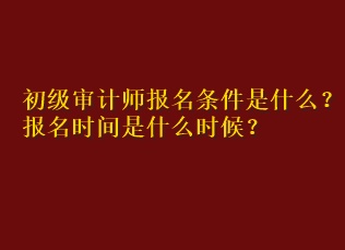 初級審計師報名條件是什么？報名時間是什么時候？