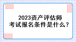 2023資產(chǎn)評估師考試報名條件是什么？