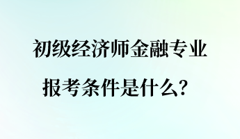 初級經(jīng)濟(jì)師金融專業(yè)報考條件是什么？