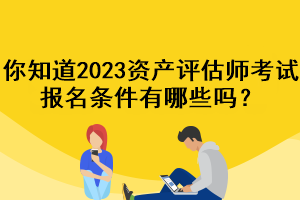 你知道2023資產(chǎn)評估師考試報名條件有哪些嗎？