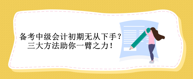 備考中級(jí)會(huì)計(jì)初期無(wú)從下手？三大方法助你一臂之力！