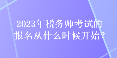 2023年稅務(wù)師考試的報(bào)名從什么時(shí)候開(kāi)始？