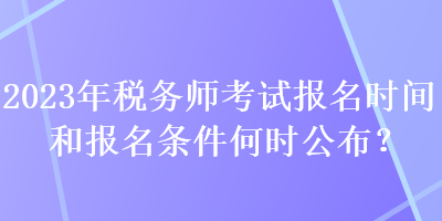 2023年稅務(wù)師考試報(bào)名時(shí)間和報(bào)名條件何時(shí)公布？