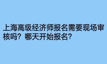 上海高級(jí)經(jīng)濟(jì)師報(bào)名需要現(xiàn)場(chǎng)審核嗎？哪天開始報(bào)名？