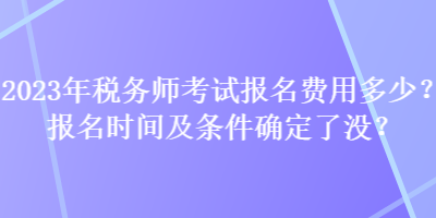 2023年稅務(wù)師考試報名費用多少？報名時間及條件確定了沒？