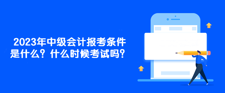 2023年中級(jí)會(huì)計(jì)報(bào)考條件是什么？什么時(shí)候考試嗎？