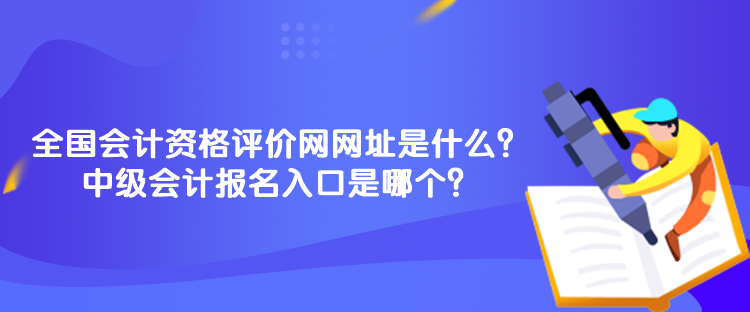 全國會計資格評價網(wǎng)網(wǎng)址是什么？中級會計報名入口是哪個？