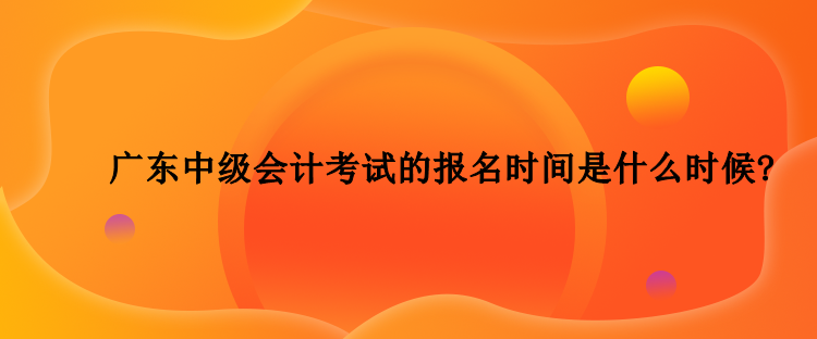 2023年廣東中級(jí)會(huì)計(jì)考試的報(bào)名時(shí)間是什么時(shí)候？