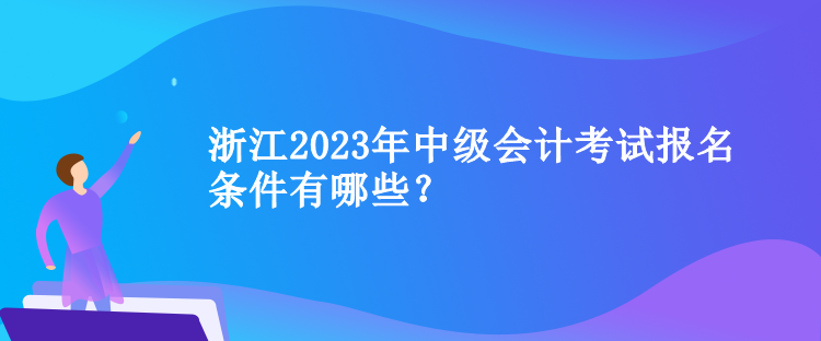 浙江2023年中級(jí)會(huì)計(jì)考試報(bào)名條件有哪些？