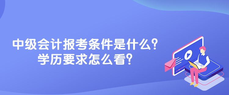 中級(jí)會(huì)計(jì)報(bào)考條件是什么？學(xué)歷要求怎么看？