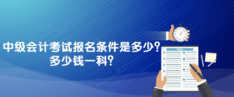 中級會計考試報名條件是多少？多少錢一科？