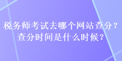 稅務師考試去哪個網(wǎng)站查分？查分時間是什么時候？