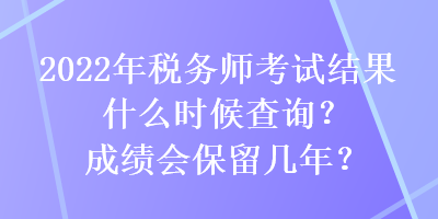 2022年稅務(wù)師考試結(jié)果什么時候查詢？成績會保留幾年？