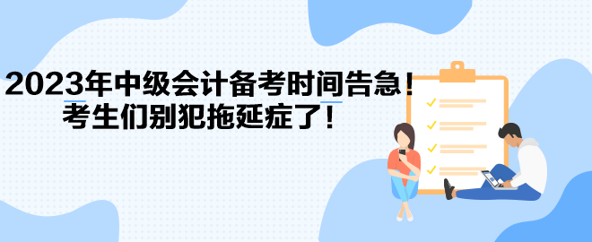 2023年中級會計(jì)備考時(shí)間告急！考生們別犯拖延癥了！