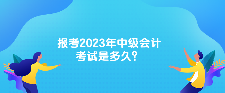 報(bào)考2023年中級(jí)會(huì)計(jì)考試是多久？