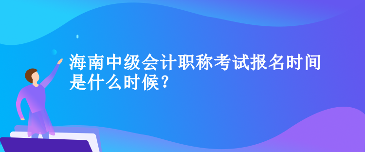 海南中級(jí)會(huì)計(jì)職稱考試報(bào)名時(shí)間是什么時(shí)候？