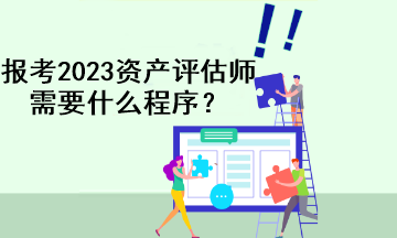 報考2023資產(chǎn)評估師需要什么程序？