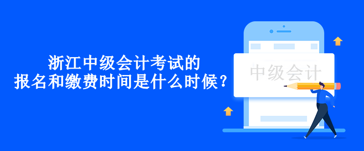 浙江中級會計考試的報名和繳費(fèi)時間是什么時候？