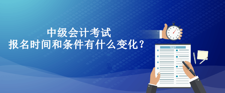 中級會計考試報名時間和條件有什么變化？