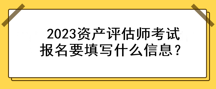 2023資產(chǎn)評(píng)估師考試報(bào)名要填寫什么信息？