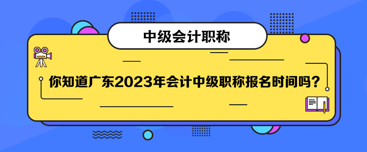 你知道廣東2023年會計(jì)中級職稱報(bào)名時間嗎？