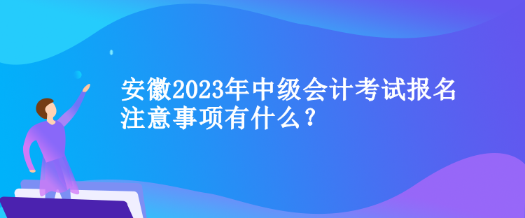 安徽2023年中級(jí)會(huì)計(jì)考試報(bào)名注意事項(xiàng)有什么？