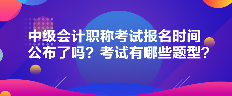 中級會計(jì)職稱考試報(bào)名時(shí)間公布了嗎？考試有哪些題型？