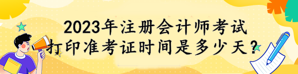 2023年注冊會計師考試打印準(zhǔn)考證時間是多少天？