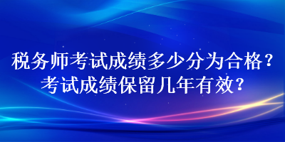 稅務(wù)師考試成績(jī)多少分為合格？考試成績(jī)保留幾年有效？