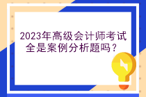 2023年高級(jí)會(huì)計(jì)師考試全是案例分析題嗎？