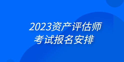 2023資產(chǎn)評估師考試報名安排：4月3日起