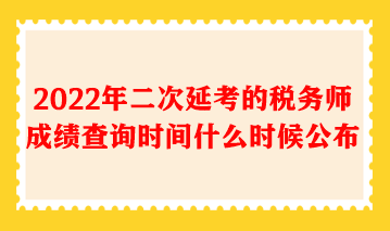 2022年二次延考的稅務師成績查詢時間什么時候公布