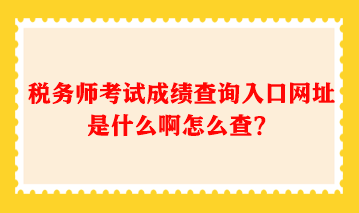 稅務(wù)師考試成績查詢?nèi)肟诰W(wǎng)址是什么啊怎么查？