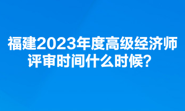 福建2023年度高級經(jīng)濟師評審時間什么時候？