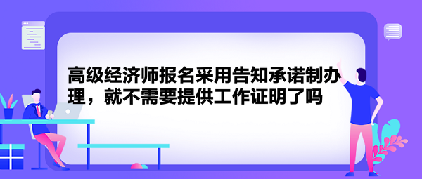 高級經(jīng)濟師報名采用告知承諾制辦理，就不需要提供工作證明了嗎？