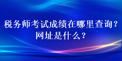 稅務(wù)師考試成績(jī)?cè)谀睦锊樵?xún)？網(wǎng)址是什么？