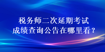 稅務(wù)師二次延期考試成績查詢公告在哪里看？