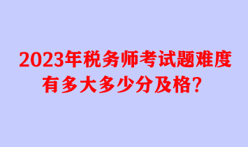 2023年稅務(wù)師考試題難度有多大多少分及格？