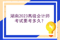 湖南2023高級(jí)會(huì)計(jì)師考試要考多久？