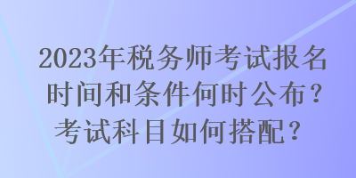 2023年稅務師考試報名時間和條件何時公布？考試科目如何搭配？