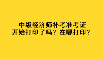 中級經(jīng)濟(jì)師補(bǔ)考準(zhǔn)考證開始打印了嗎？在哪打??？