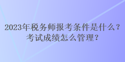 2023年稅務(wù)師報考條件是什么？考試成績怎么管理？