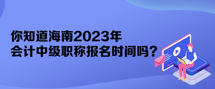 你知道海南2023年會(huì)計(jì)中級(jí)職稱報(bào)名時(shí)間嗎？