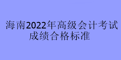 海南2022年高級會計(jì)考試合格標(biāo)準(zhǔn)